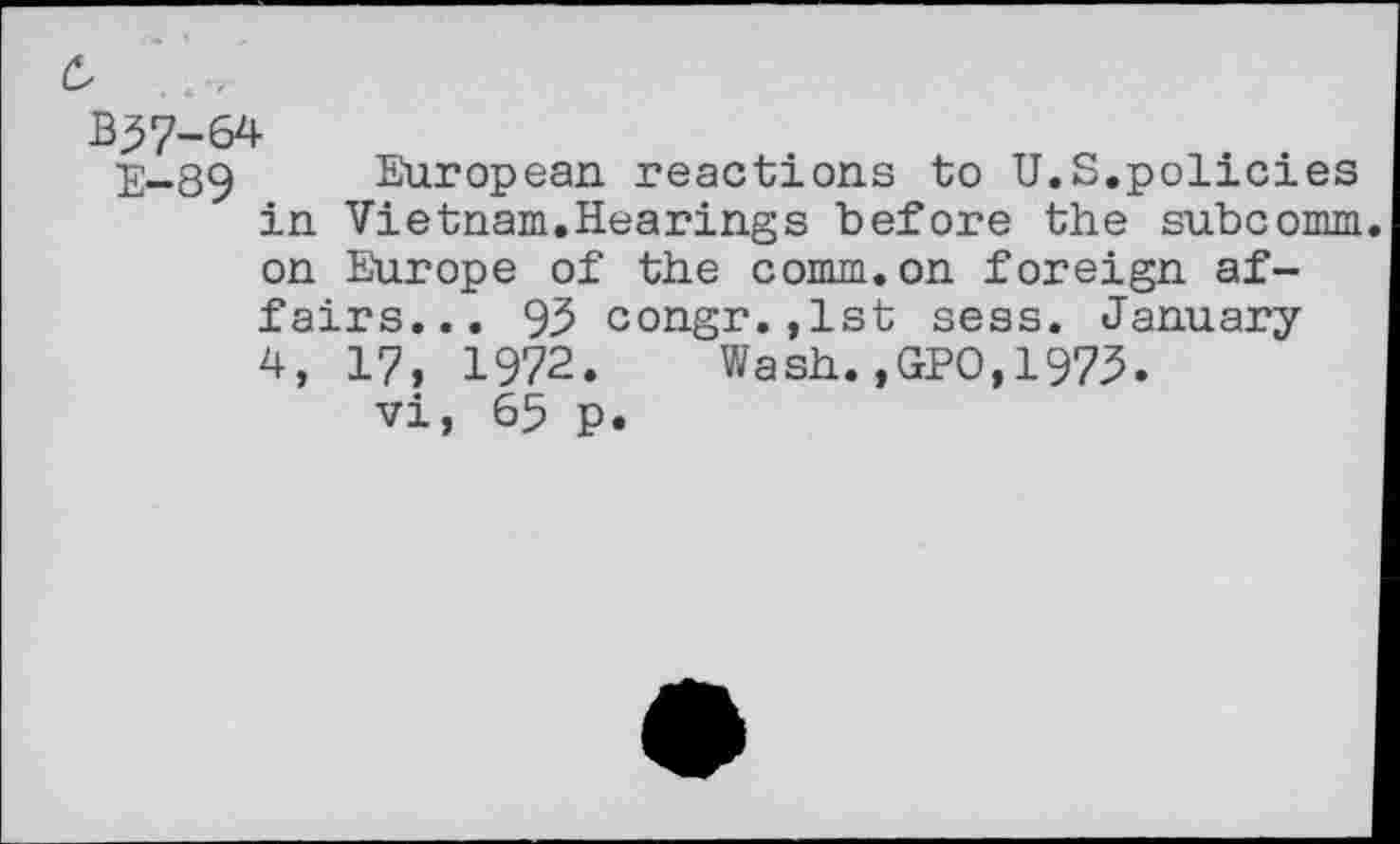 ﻿6	....
B^7-64
E-89 European reactions to U.S.policies in Vietnam.Hearings before the subcomm on Europe of the comm.on foreign affairs... 95 congr.,1st sess. January 4, 17, 1972. Wash.,GPO,1975.
vi, 65 p.